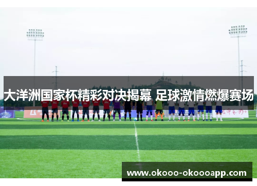 大洋洲国家杯精彩对决揭幕 足球激情燃爆赛场
